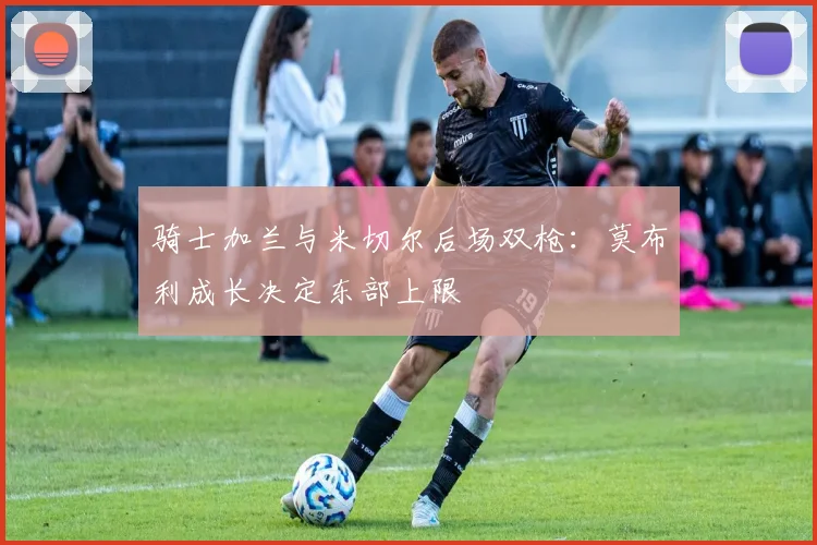 骑士加兰与米切尔后场双枪：莫布利成长决定东部上限