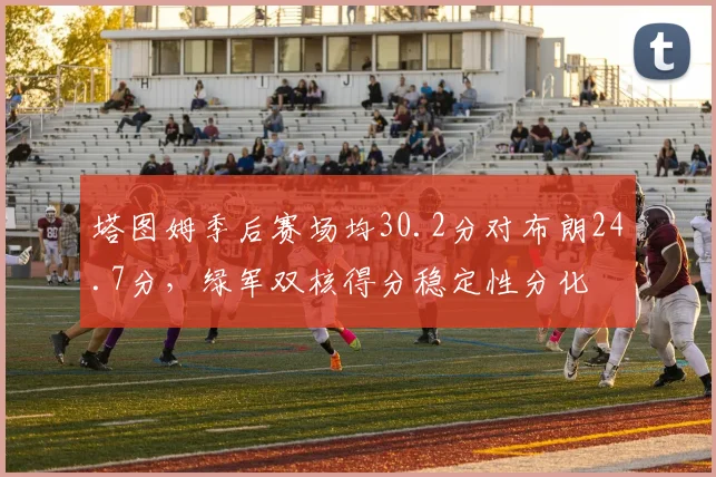 塔图姆季后赛场均30.2分对布朗24.7分，绿军双核得分稳定性分化