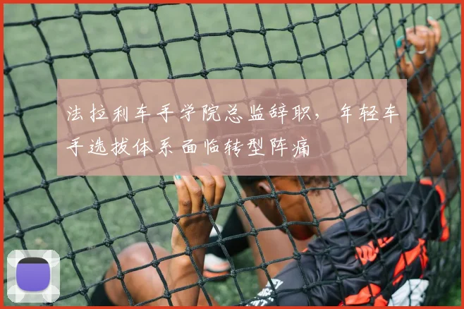 法拉利车手学院总监辞职，年轻车手选拔体系面临转型阵痛