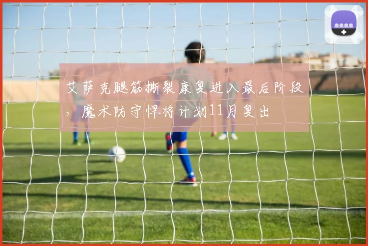 艾萨克腿筋撕裂康复进入最后阶段，魔术防守悍将计划11月复出