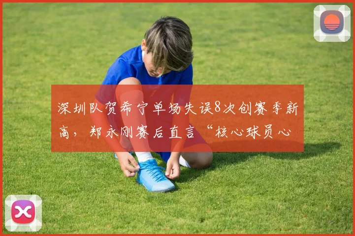 深圳队贺希宁单场失误8次创赛季新高，郑永刚赛后直言“核心球员心态崩了”