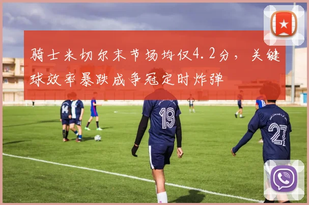 骑士米切尔末节场均仅4.2分，关键球效率暴跌成争冠定时炸弹