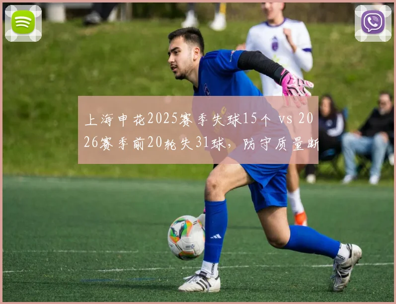 上海申花2025赛季失球15个 vs 2026赛季前20轮失31球，防守质量断崖式下跌