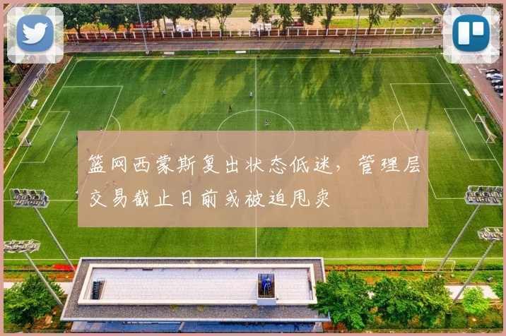 篮网西蒙斯复出状态低迷,管理层交易截止日前或被迫甩卖