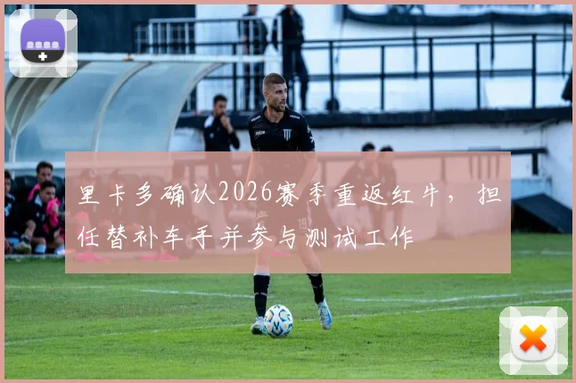 里卡多确认2026赛季重返红牛，担任替补车手并参与测试工作
