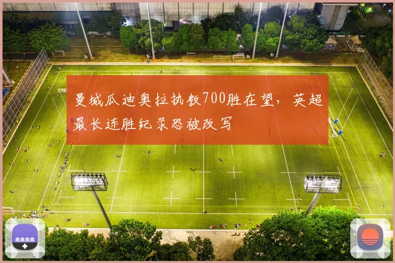 曼城瓜迪奥拉执教700胜在望，英超最长连胜纪录恐被改写