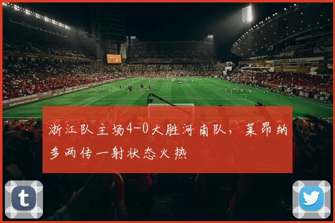 浙江队主场4-0大胜河南队，莱昂纳多两传一射状态火热
